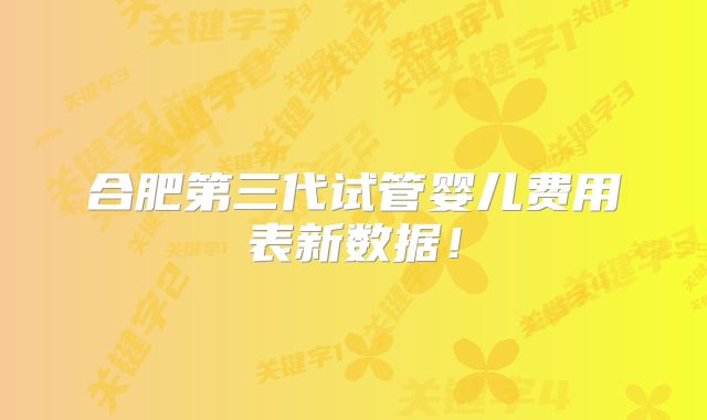 合肥第三代试管婴儿费用表新数据!