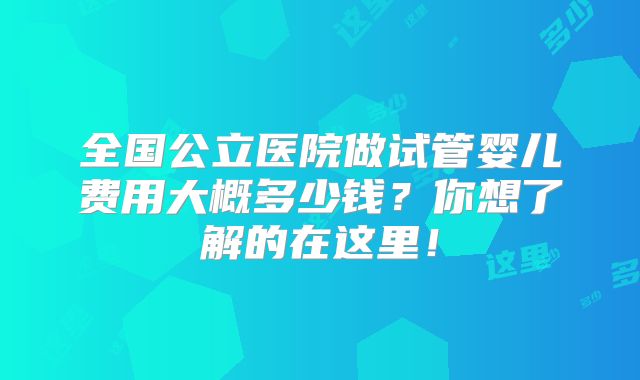 全国公立医院做试管婴儿费用大概多少钱？你想了解的在这里！