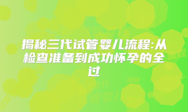 揭秘三代试管婴儿流程:从检查准备到成功怀孕的全过