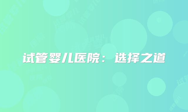 试管婴儿医院:选择之道