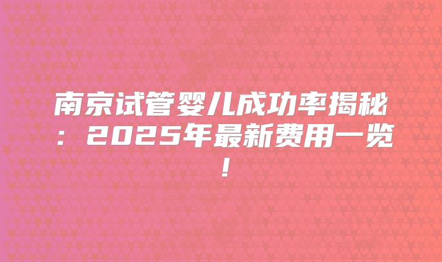 南京试管婴儿成功率揭秘：2025年最新费用一览！