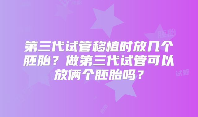 第三代试管移植时放几个胚胎?做第三代试管可以放俩个胚胎吗?