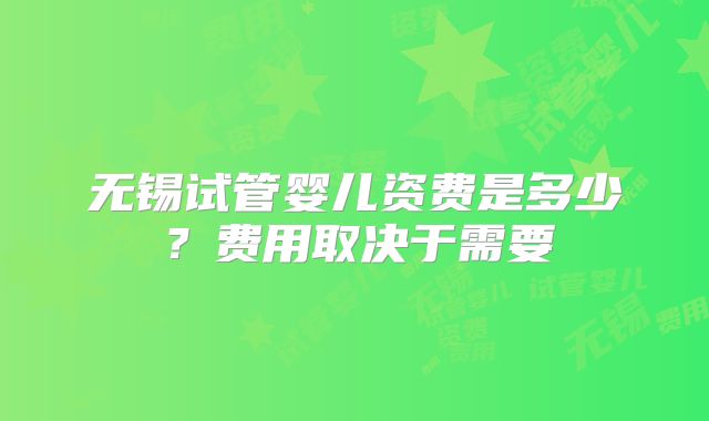 无锡试管婴儿资费是多少？费用取决于需要