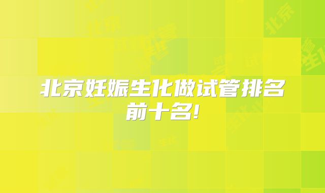 北京妊娠生化做试管排名前十名!
