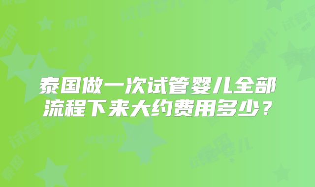 泰国做一次试管婴儿全部流程下来大约费用多少？