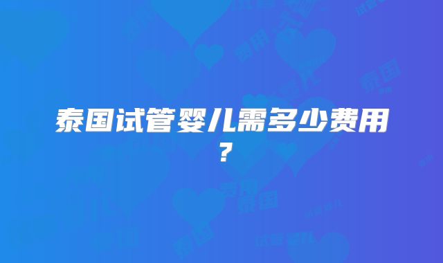 泰国试管婴儿需多少费用？