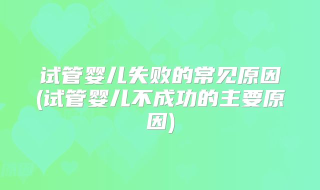 试管婴儿失败的常见原因(试管婴儿不成功的主要原因)