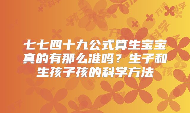 七七四十九公式算生宝宝真的有那么准吗?生子和生孩子孩的科学方法