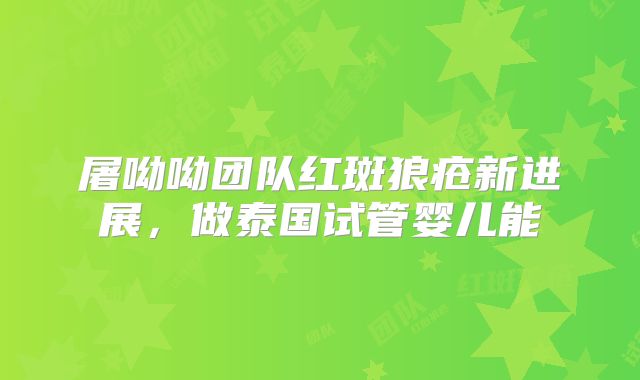 屠呦呦团队红斑狼疮新进展,做泰国试管婴儿能
