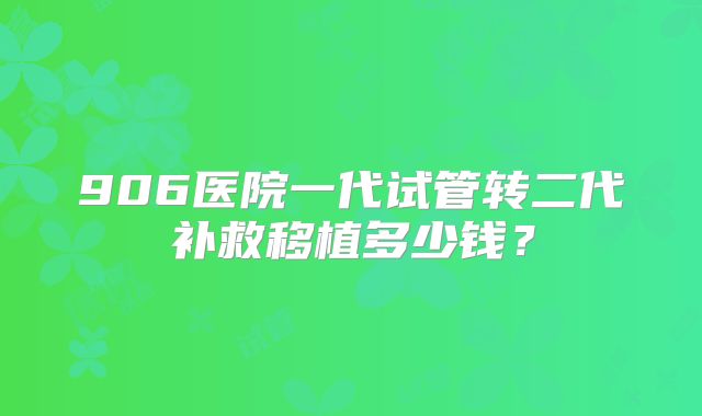 906医院一代试管转二代补救移植多少钱?