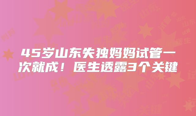 45岁山东失独妈妈试管一次就成！医生透露3个关键