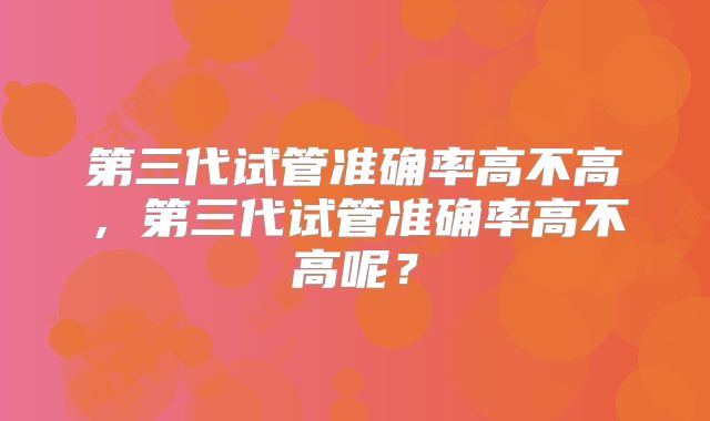 第三代试管准确率高不高，第三代试管准确率高不高呢？
