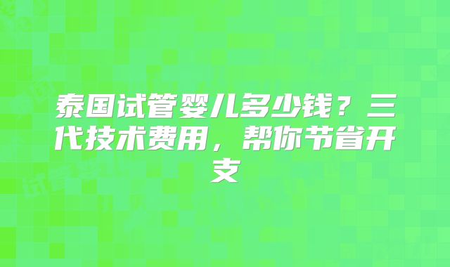 泰国试管婴儿多少钱？三代技术费用，帮你节省开支