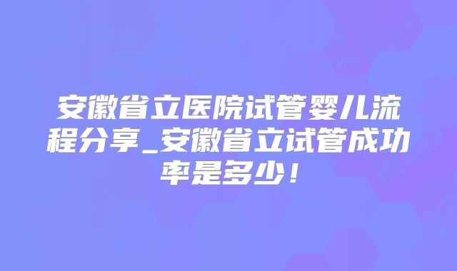 安徽省立医院试管婴儿流程分享_安徽省立试管成功率是多少！