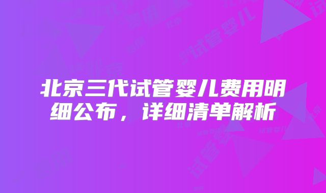 北京三代试管婴儿费用明细公布，详细清单解析