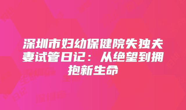 深圳市妇幼保健院失独夫妻试管日记：从绝望到拥抱新生命