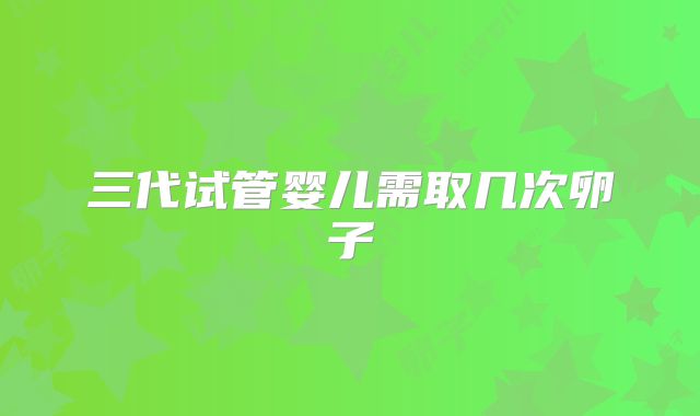 三代试管婴儿需取几次卵子
