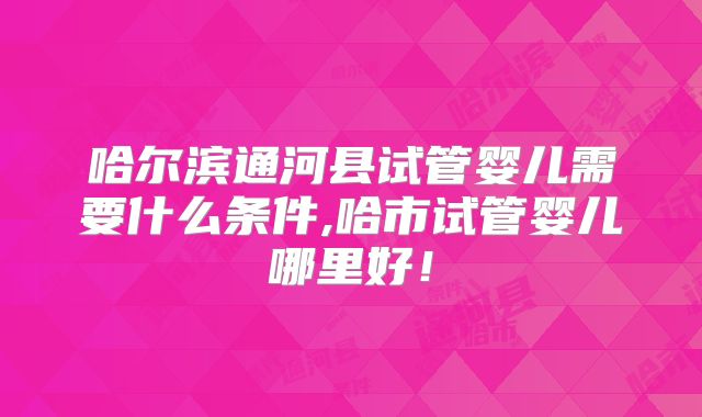 哈尔滨通河县试管婴儿需要什么条件,哈市试管婴儿哪里好！
