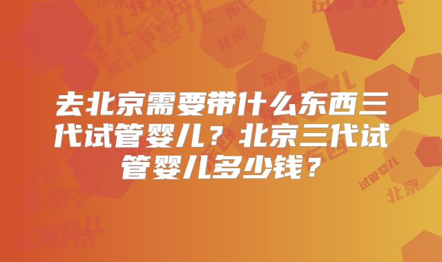 去北京需要带什么东西三代试管婴儿？北京三代试管婴儿多少钱？