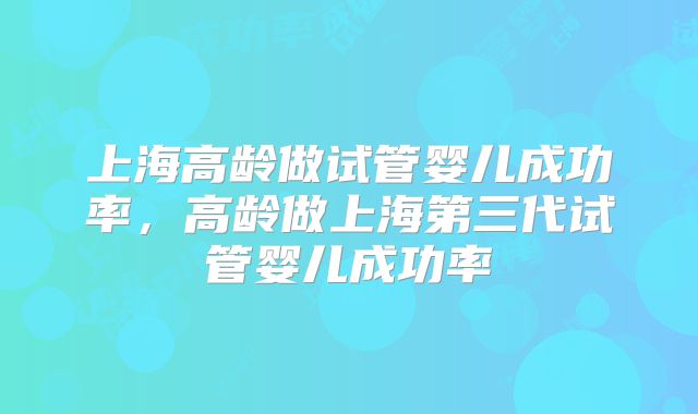 上海高龄做试管婴儿成功率，高龄做上海第三代试管婴儿成功率