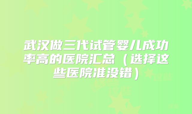 武汉做三代试管婴儿成功率高的医院汇总（选择这些医院准没错）