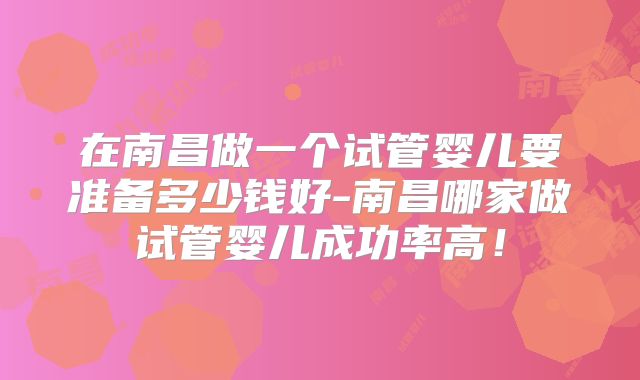 在南昌做一个试管婴儿要准备多少钱好-南昌哪家做试管婴儿成功率高!