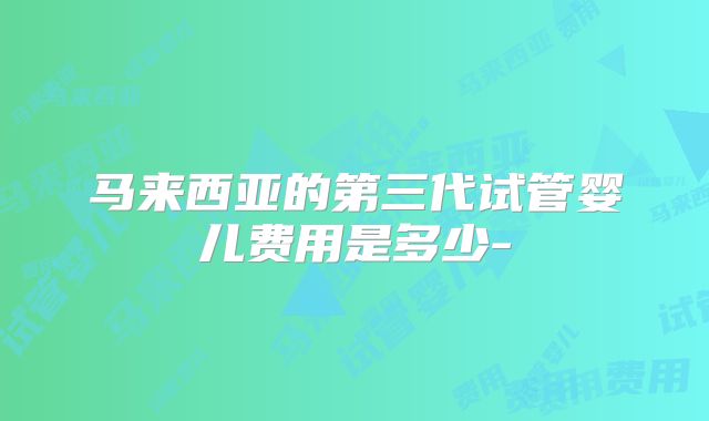 马来西亚的第三代试管婴儿费用是多少-