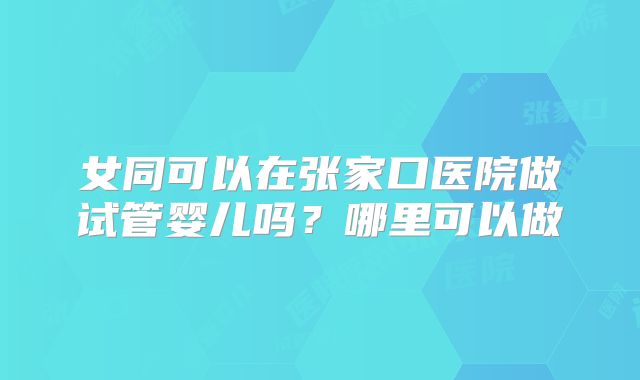 女同可以在张家口医院做试管婴儿吗?哪里可以做
