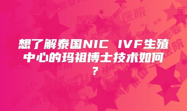 想了解泰国NIC IVF生殖中心的玛祖博士技术如何?