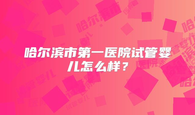 哈尔滨市第一医院试管婴儿怎么样？