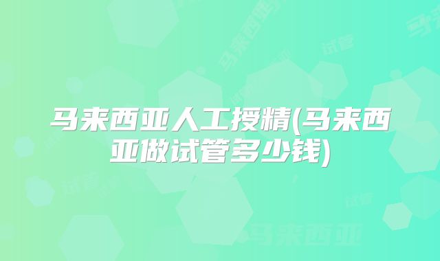 马来西亚人工授精(马来西亚做试管多少钱)