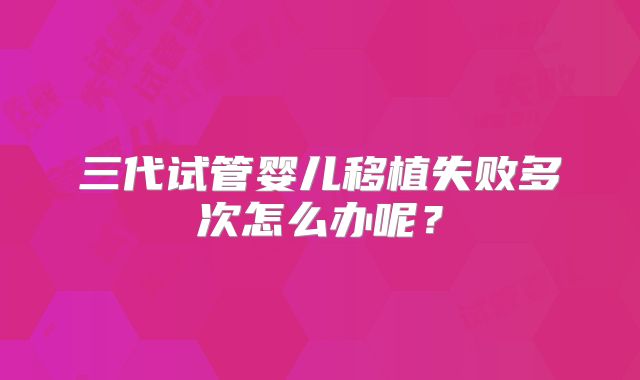 三代试管婴儿移植失败多次怎么办呢？