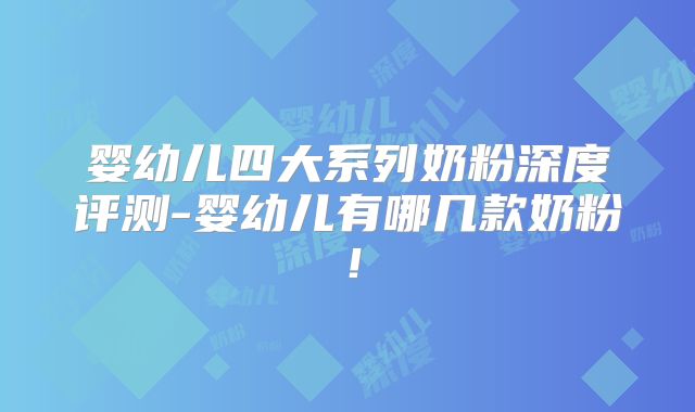 婴幼儿四大系列奶粉深度评测-婴幼儿有哪几款奶粉！