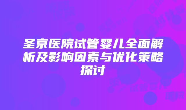 圣京医院试管婴儿全面解析及影响因素与优化策略探讨
