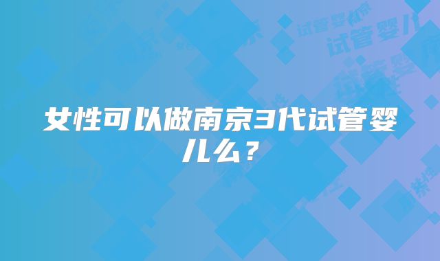 女性可以做南京3代试管婴儿么？