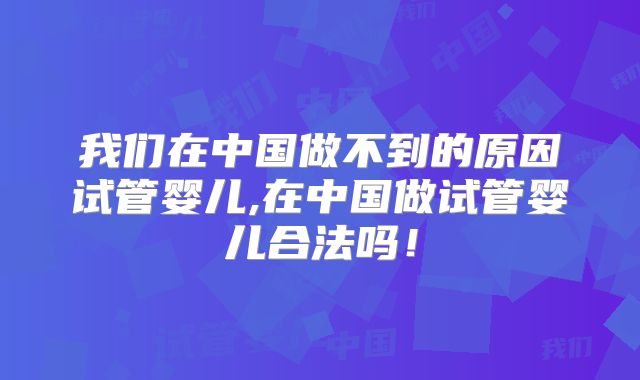 我们在中国做不到的原因试管婴儿,在中国做试管婴儿合法吗！