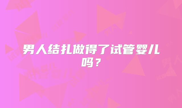 男人结扎做得了试管婴儿吗？
