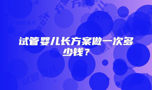 试管婴儿长方案做一次多少钱?
