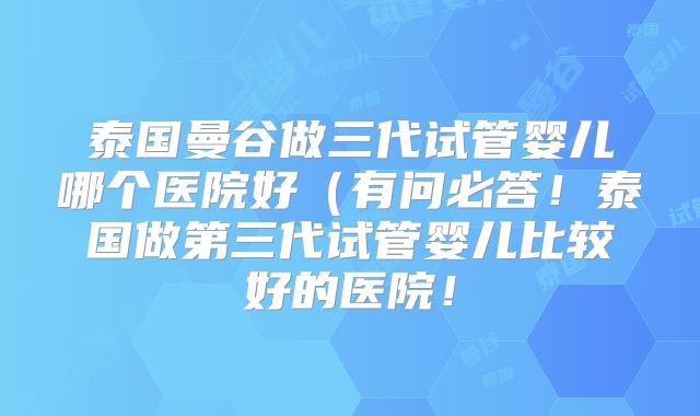 泰国曼谷做三代试管婴儿哪个医院好(有问必答!泰国做第三代试管婴儿比较好的医院!