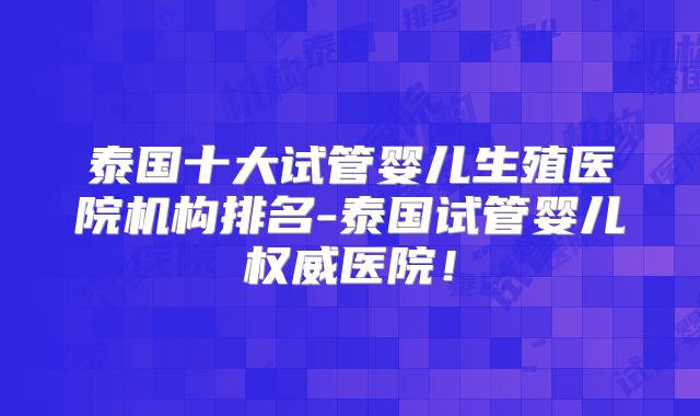 泰国十大试管婴儿生殖医院机构排名-泰国试管婴儿权威医院！