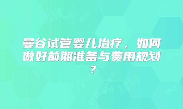 曼谷试管婴儿治疗，如何做好前期准备与费用规划？