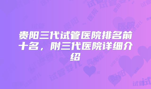 贵阳三代试管医院排名前十名,附三代医院详细介绍