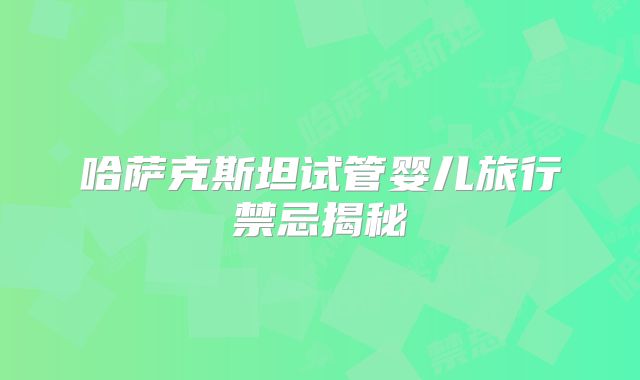 哈萨克斯坦试管婴儿旅行禁忌揭秘