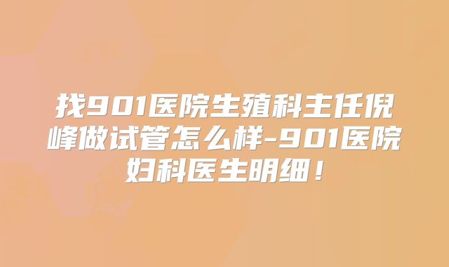 找901医院生殖科主任倪峰做试管怎么样-901医院妇科医生明细！