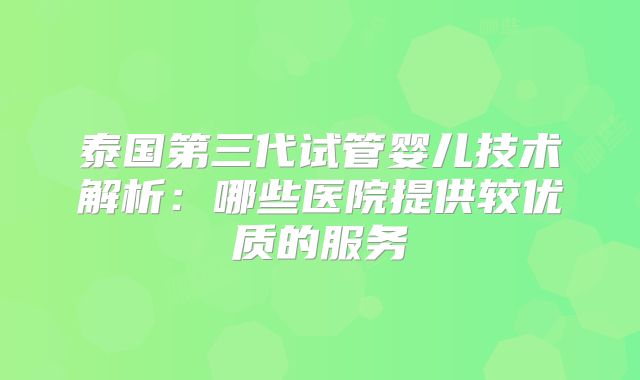 泰国第三代试管婴儿技术解析：哪些医院提供较优质的服务