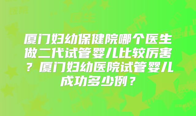 厦门妇幼保健院哪个医生做二代试管婴儿比较厉害？厦门妇幼医院试管婴儿成功多少例？