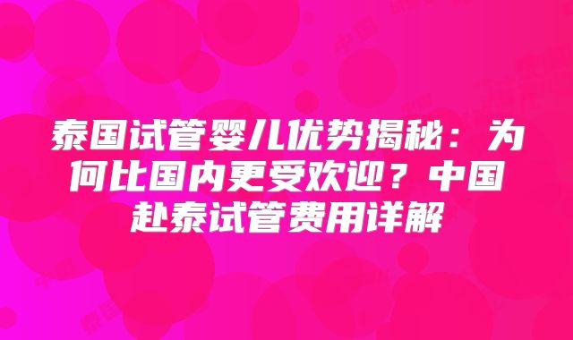 泰国试管婴儿优势揭秘:为何比国内更受欢迎?中国赴泰试管费用详解