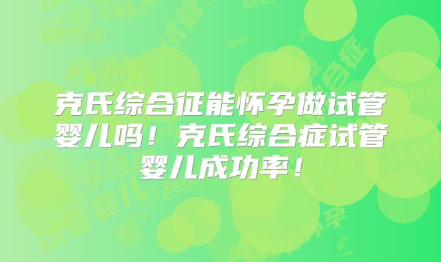 克氏综合征能怀孕做试管婴儿吗！克氏综合症试管婴儿成功率！