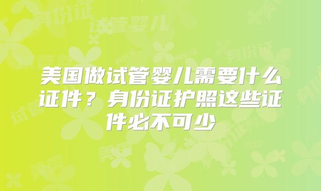美国做试管婴儿需要什么证件？身份证护照这些证件必不可少
