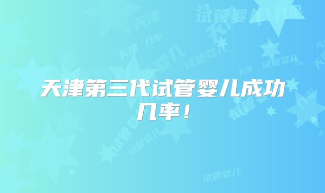 天津第三代试管婴儿成功几率！